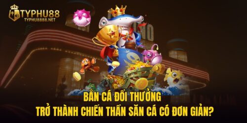 Bắn Cá Đổi Thưởng – Trở Thành Chiến Thần Săn Cá Có Đơn Giản?