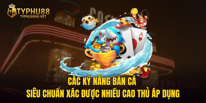 Các kỹ năng bắn cá siêu chuẩn xác được nhiều cao thủ áp dụng