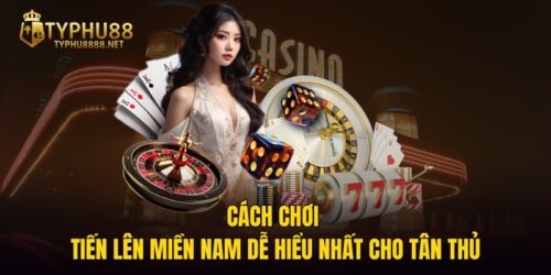 Cách Chơi Tiến Lên Miền Nam Dễ Hiểu Nhất Cho Tân Thủ