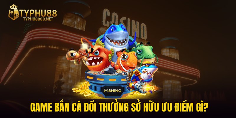 Game bắn cá đổi thưởng sở hữu ưu điểm gì