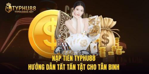 Nạp Tiền TYPHU88 - Hướng Dẫn Tất Tần Tật Cho Tân Binh