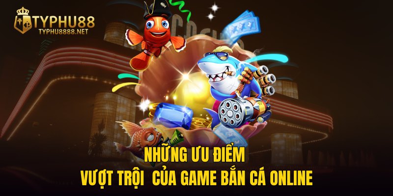 Những ưu điểm vượt trội  của game Bắn Cá Online