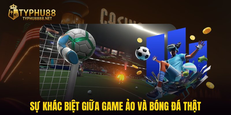 Sự khác biệt giữa game ảo và bóng đá thật