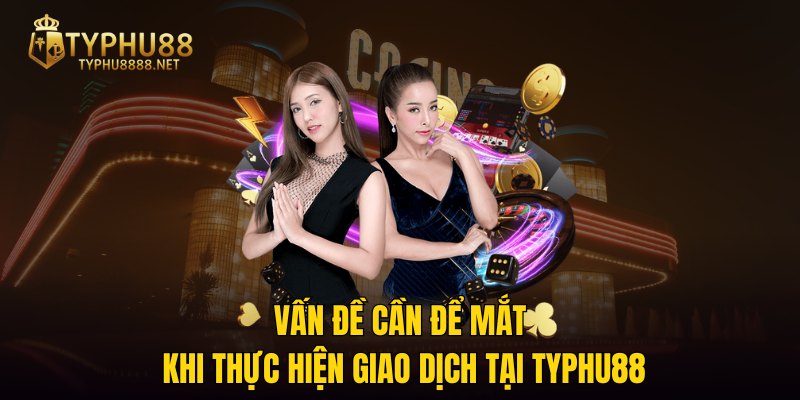 Vấn đề cần để mắt khi thực hiện giao dịch tại TYPHU88